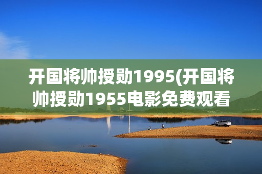 开国将帅授勋1995(开国将帅授勋1955电影免费观看)