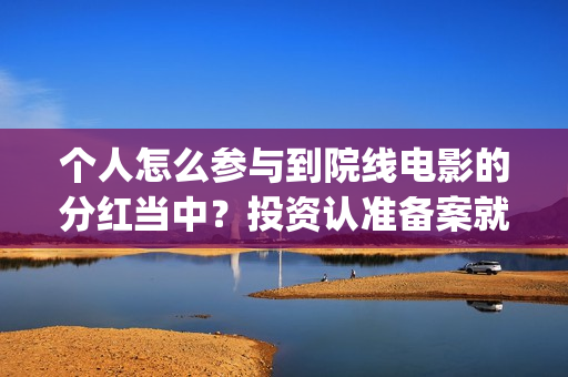个人怎么参与到院线电影的分红当中？投资认准备案就行(个人如何参加ces)