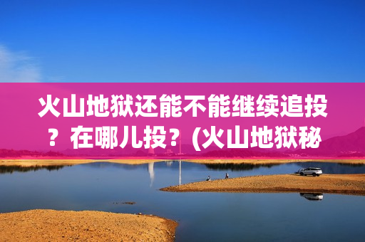 火山地狱还能不能继续追投？在哪儿投？(火山地狱秘境路线图)