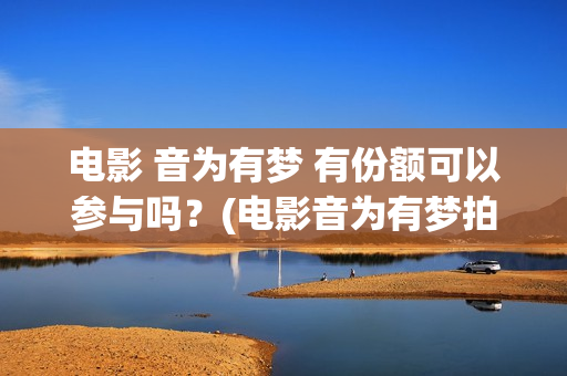 电影 音为有梦 有份额可以参与吗？(电影音为有梦拍摄完了吗)