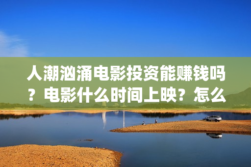 人潮汹涌电影投资能赚钱吗？电影什么时间上映？怎么投(人潮汹涌电影抢先)