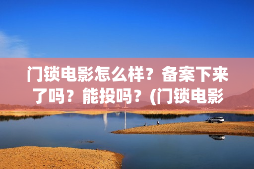 门锁电影怎么样？备案下来了吗？能投吗？(门锁电影吓人吗)