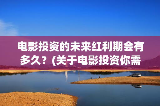 电影投资的未来红利期会有多久？(关于电影投资你需要知道的10大问题)