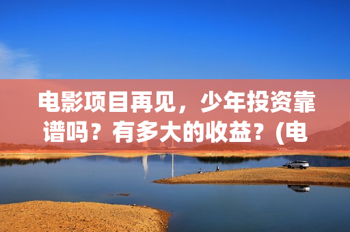 电影项目再见，少年投资靠谱吗？有多大的收益？(电影项目再见英文翻译)