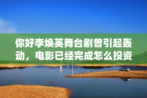 你好李焕英舞台剧曾引起轰动，电影已经完成怎么投资？(你好李焕英disco)