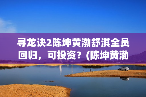 寻龙诀2陈坤黄渤舒淇全员回归，可投资？(陈坤黄渤寻龙诀里面的花)