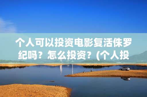 个人可以投资电影复活侏罗纪吗？怎么投资？(个人投资电影合法吗)