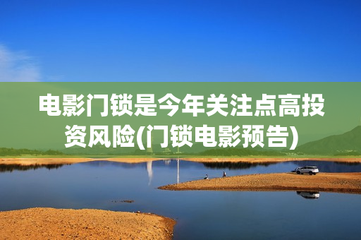 电影门锁是今年关注点高投资风险(门锁电影预告)