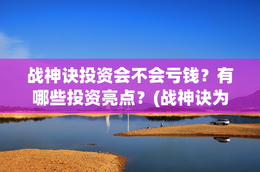 战神诀投资会不会亏钱？有哪些投资亮点？(战神诀为什么到2021年)