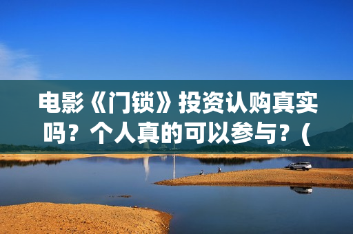 电影《门锁》投资认购真实吗？个人真的可以参与？(电影《门锁》投屏观看)