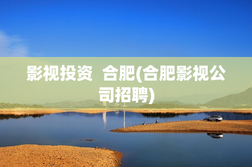 影视投资  合肥(合肥影视公司招聘)