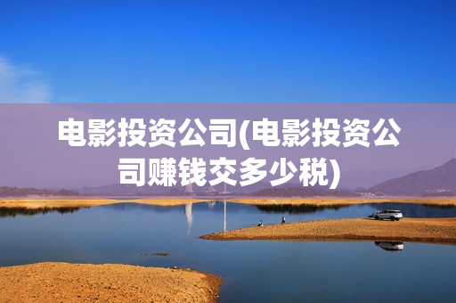 电影投资公司(电影投资公司赚钱交多少税)