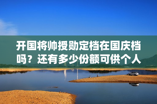 开国将帅授勋定档在国庆档吗？还有多少份额可供个人参(开国将领授衔)