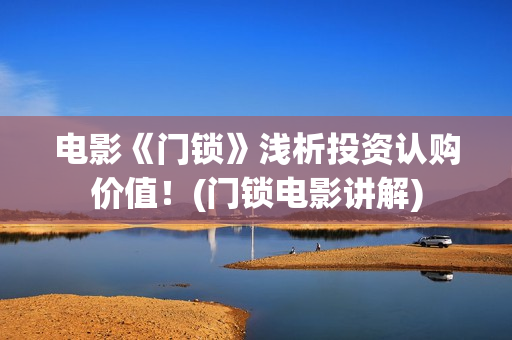 电影《门锁》浅析投资认购价值！(门锁电影讲解)