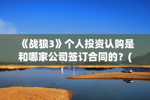 《战狼3》个人投资认购是和哪家公司签订合同的？(战狼3的演员)