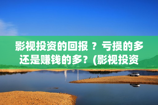 影视投资的回报 ？亏损的多还是赚钱的多？(影视投资回报比例)