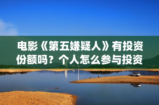 电影《第五嫌疑人》有投资份额吗？个人怎么参与投资？(第五嫌疑人什么时候上映)