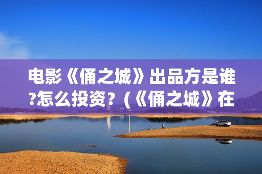 电影《俑之城》出品方是谁?怎么投资？(《俑之城》在线)