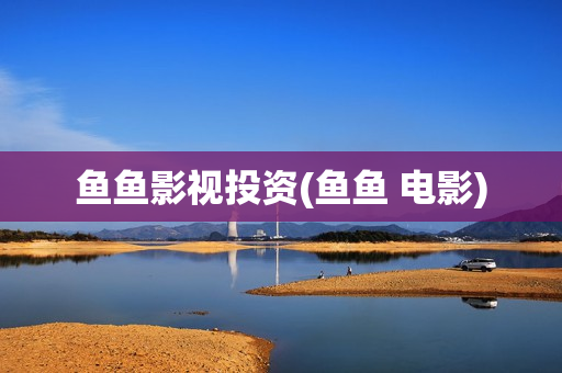 鱼鱼影视投资(鱼鱼 电影)