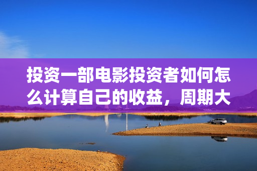 投资一部电影投资者如何怎么计算自己的收益，周期大概(投资一部电影需要注意什么)