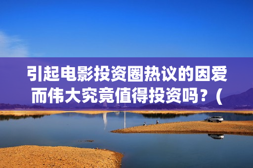 引起电影投资圈热议的因爱而伟大究竟值得投资吗？(电影投资常见问题)
