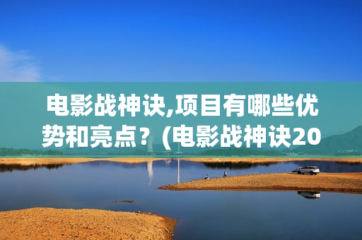 电影战神诀,项目有哪些优势和亮点？(电影战神诀2021)