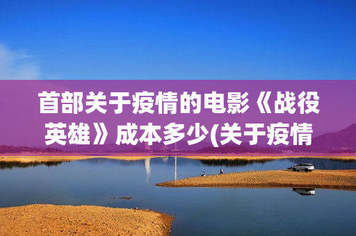 首部关于疫情的电影《战役英雄》成本多少(关于疫情的第一个热搜)