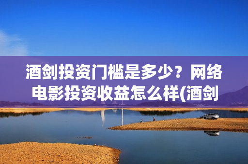 酒剑投资门槛是多少？网络电影投资收益怎么样(酒剑电影投资骗局)