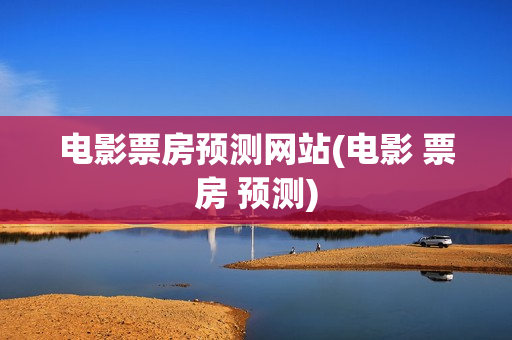 电影票房预测网站(电影 票房 预测)