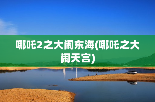 哪吒2之大闹东海(哪吒之大闹天宫)
