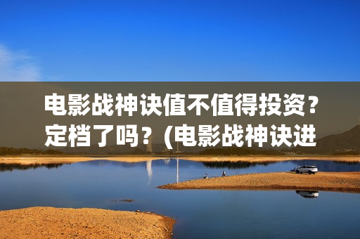 电影战神诀值不值得投资？定档了吗？(电影战神诀进展)