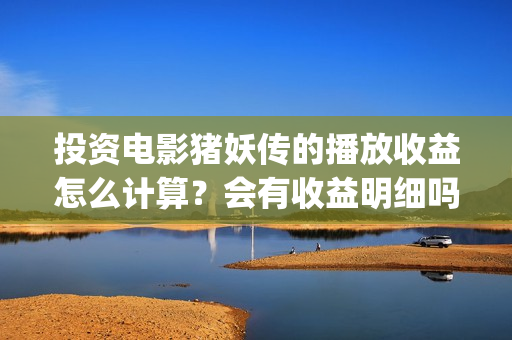 投资电影猪妖传的播放收益怎么计算？会有收益明细吗？(猪妖传 电影)