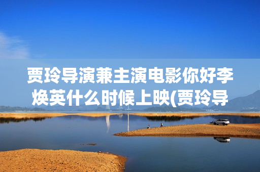 贾玲导演兼主演电影你好李焕英什么时候上映(贾玲导演兼主演的电视剧)
