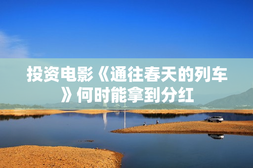 投资电影《通往春天的列车》何时能拿到分红