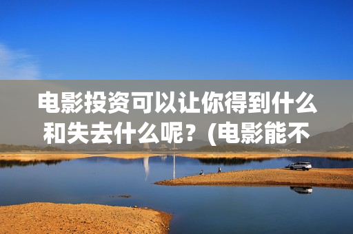 电影投资可以让你得到什么和失去什么呢？(电影能不能投资)