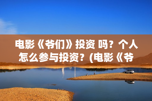 电影《爷们》投资 吗？个人怎么参与投资？(电影《爷们》投屏观看)