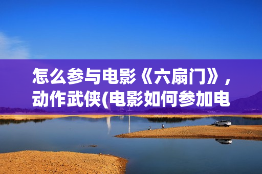 怎么参与电影《六扇门》，动作武侠(电影如何参加电影节)