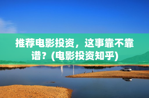 推荐电影投资，这事靠不靠谱？(电影投资知乎)