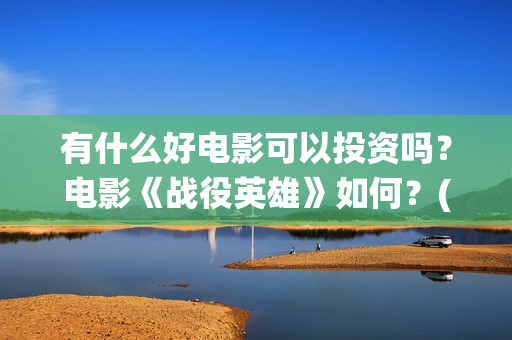 有什么好电影可以投资吗？电影《战役英雄》如何？(有什么电影可推荐)