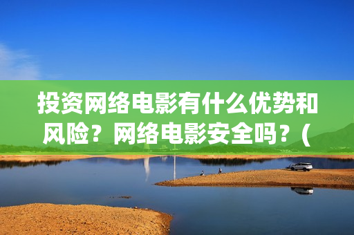 投资网络电影有什么优势和风险？网络电影安全吗？(投资网络电影有什么好处)