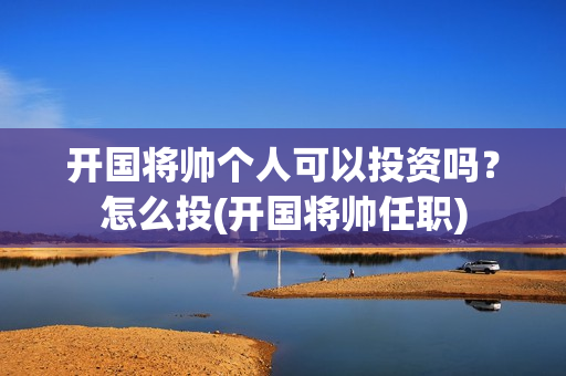 开国将帅个人可以投资吗？怎么投(开国将帅任职)