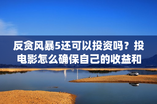 反贪风暴5还可以投资吗？投电影怎么确保自己的收益和(反贪风暴五上映了吗)