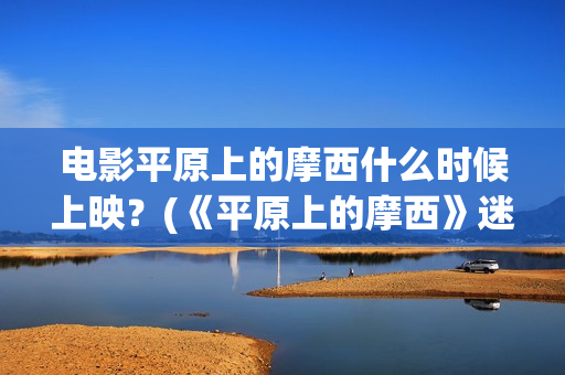 电影平原上的摩西什么时候上映？(《平原上的摩西》迷雾剧场)