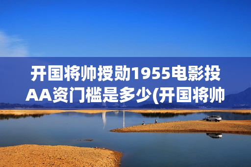开国将帅授勋1955电影投AA资门槛是多少(开国将帅授勋1955能投资吗)