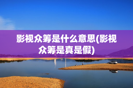 影视众筹是什么意思(影视众筹是真是假)