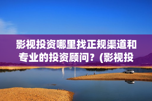影视投资哪里找正规渠道和专业的投资顾问？(影视投资渠道有哪些)