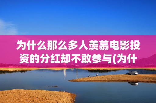 为什么那么多人羡慕电影投资的分红却不敢参与(为什么那么多人喜欢明朝)