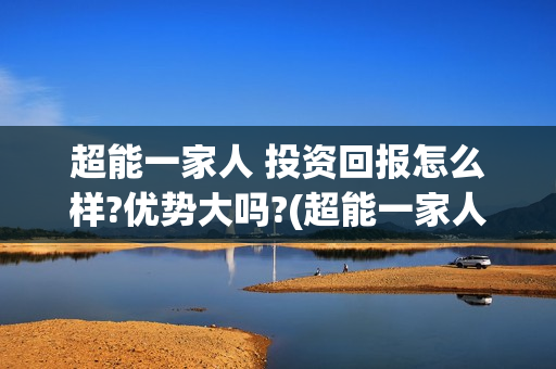 超能一家人 投资回报怎么样?优势大吗?(超能一家人总投资)