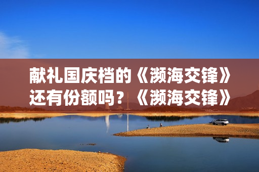 献礼国庆档的《濒海交锋》还有份额吗？《濒海交锋》影(国庆献礼电视剧2019)