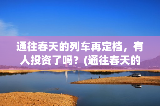 通往春天的列车再定档，有人投资了吗？(通往春天的列车免费观看)